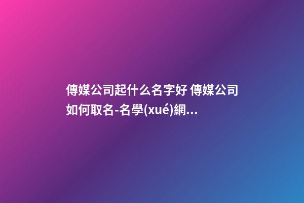 傳媒公司起什么名字好 傳媒公司如何取名-名學(xué)網(wǎng)-第1張-公司起名-玄機派